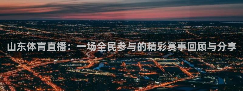 山东体育直播：一场全民参与的精彩赛事回顾与分享