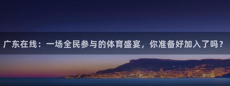 广东在线：一场全民参与的体育盛宴，你准备好加入了吗？