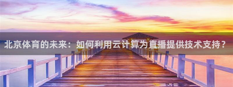北京体育的未来：如何利用云计算为直播提供技术支持？