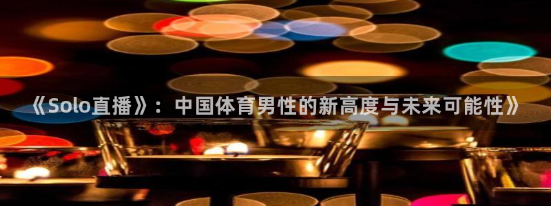 《Solo直播》：中国体育男性的新高度与未来可能性》