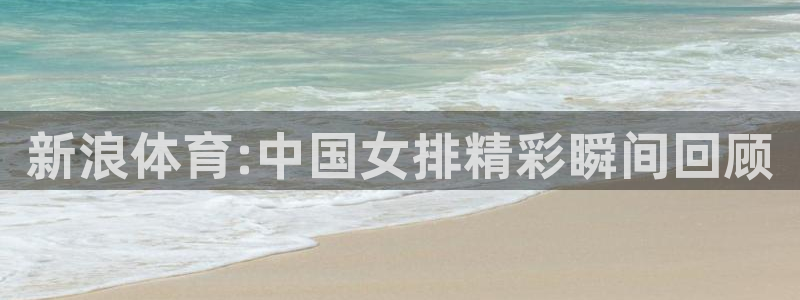 新浪体育:中国女排精彩瞬间回顾