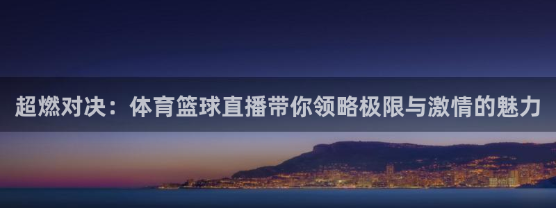 超燃对决：体育篮球直播带你领略极限与激情的魅力